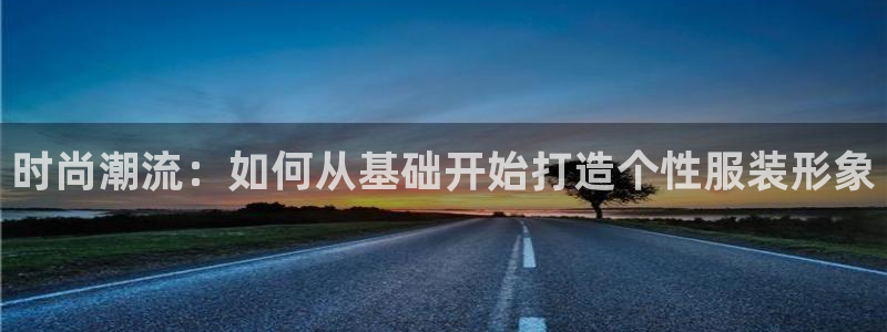 欧星娱乐08：时尚潮流：如何从基础开始打