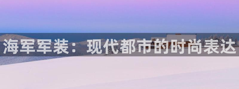 欧星娱乐真人：海军军装：现代都市的时尚表